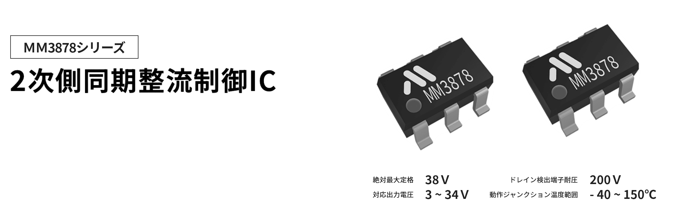 MM3878シリーズ 2次側同期整流制御IC 絶対最大定格 38V ドレイン検出端子耐圧 200V 対応出力電圧 3 ~ 34V 動作ジャンクション温度範囲 -40 ~ 150℃