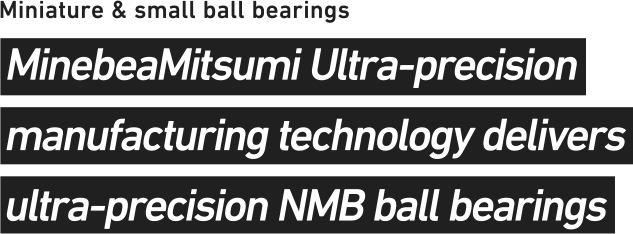 MinebeaMitsumi Ultra-precision manufacturing technology delivers ultra-precision NMB ball bearings